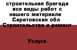 строительная бригада все виды работ с нашего материала - Саратовская обл. Строительство и ремонт » Услуги   